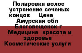 Полировка волос, устранение сеченых концов. › Цена ­ 400 - Амурская обл., Благовещенск г. Медицина, красота и здоровье » Косметические услуги   